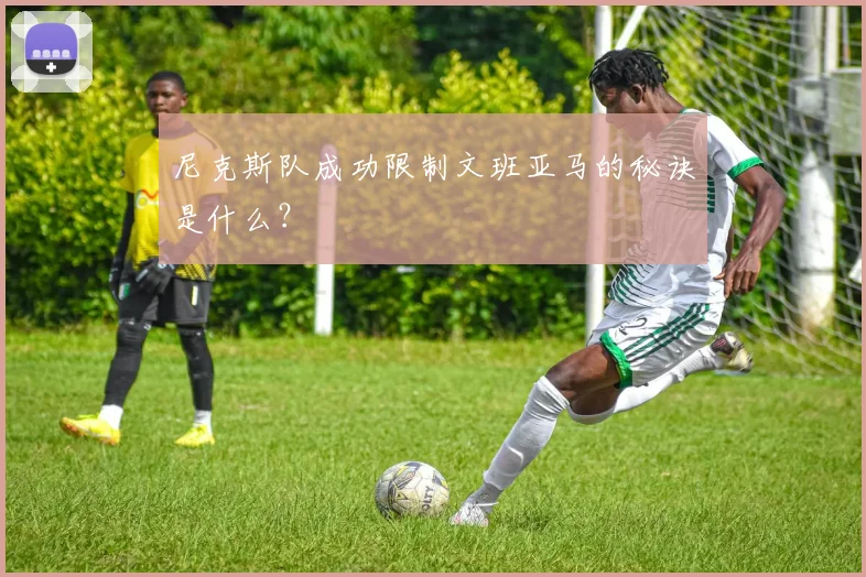 尼克斯队成功限制文班亚马的秘诀是什么？