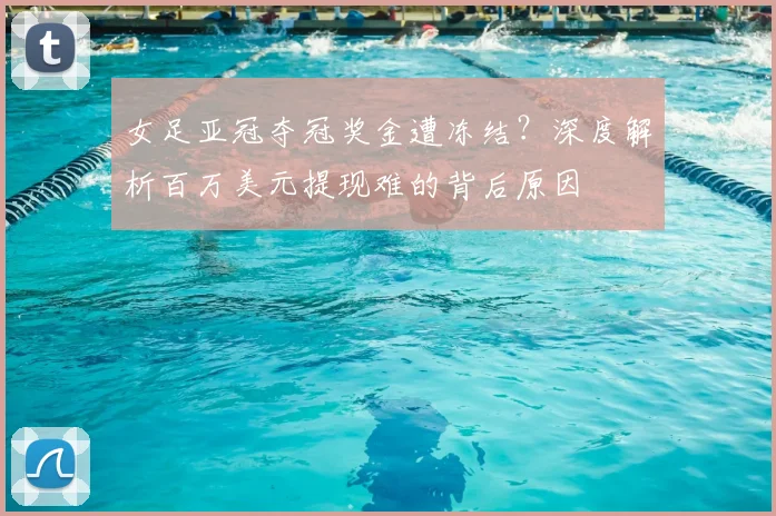 女足亚冠夺冠奖金遭冻结?深度解析百万美元提现难的背后原因