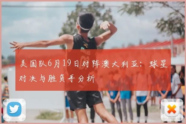 美国队6月19日对阵澳大利亚:球星对决与胜负手分析