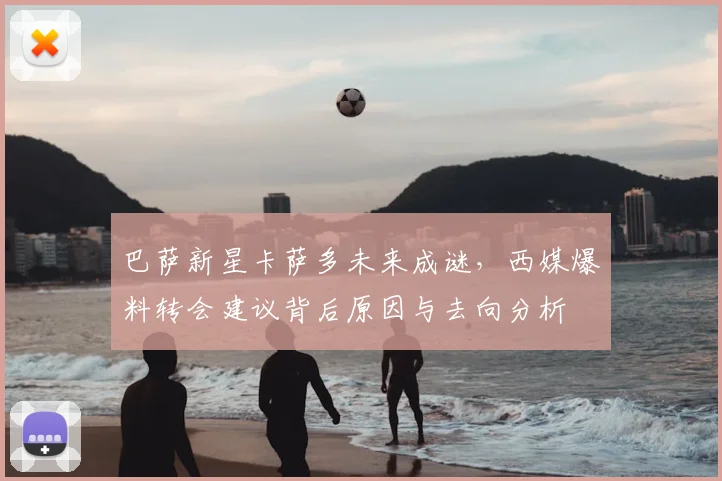 巴萨新星卡萨多未来成谜,西媒爆料转会建议背后原因与去向分析