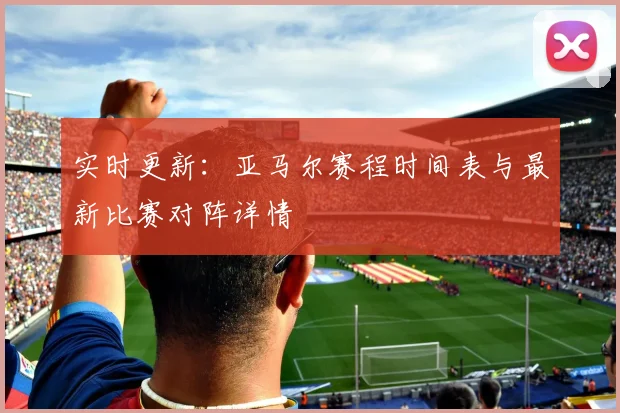 实时更新:亚马尔赛程时间表与最新比赛对阵详情