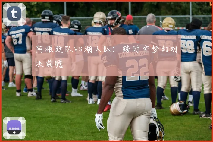 阿根廷队vs湖人队:跨时空梦幻对决前瞻