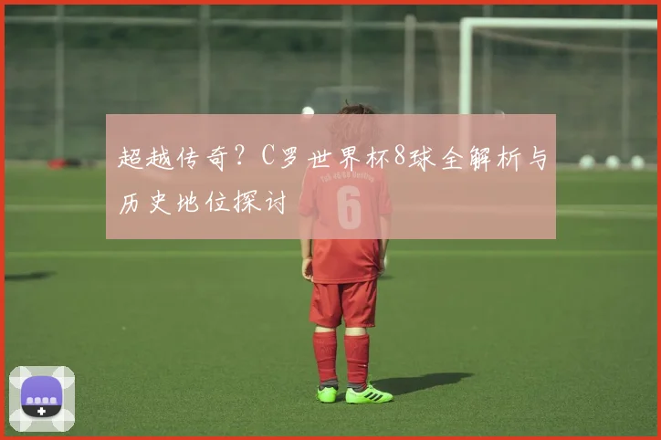 超越传奇?C罗世界杯8球全解析与历史地位探讨