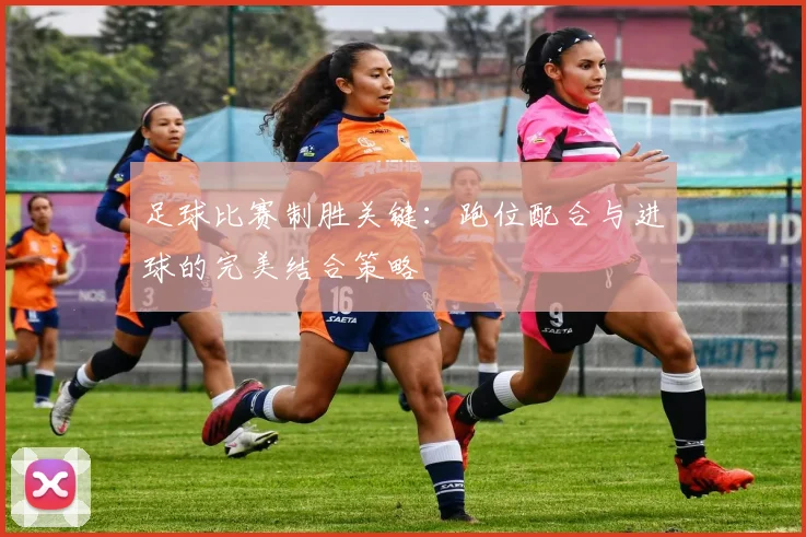 足球比赛制胜关键：跑位配合与进球的完美结合策略