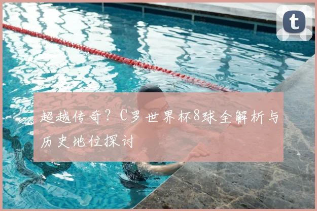 超越传奇?C罗世界杯8球全解析与历史地位探讨