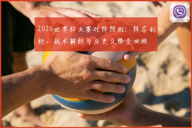 2026世界杯决赛对阵预测:阵容剖析、战术解析与历史交锋全回顾