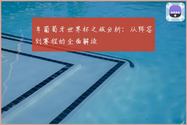 年葡萄牙世界杯之旅分析:从阵容到赛程的全面解读