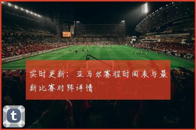 实时更新:亚马尔赛程时间表与最新比赛对阵详情