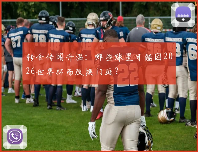 转会传闻升温:哪些球星可能因2026世界杯而改换门庭?
