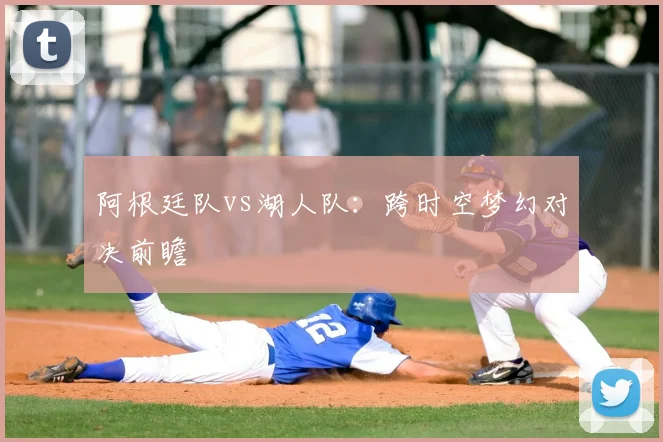阿根廷队vs湖人队:跨时空梦幻对决前瞻