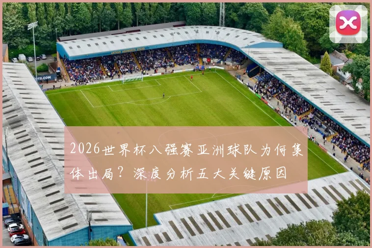 2026世界杯八强赛亚洲球队为何集体出局?深度分析五大关键原因