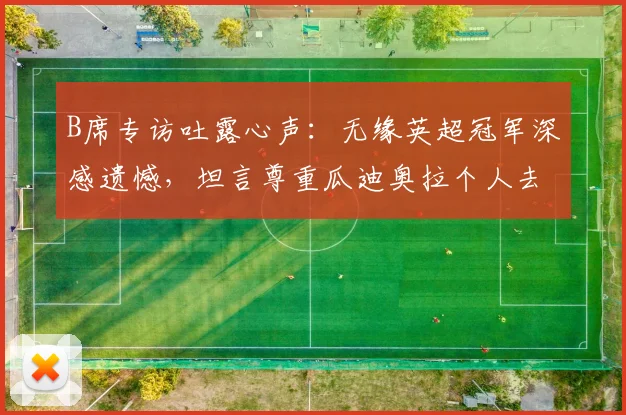 B席专访吐露心声：无缘英超冠军深感遗憾，坦言尊重瓜迪奥拉个人去留决定