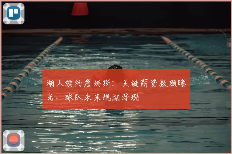 湖人续约詹姆斯：关键薪资数额曝光，球队未来规划浮现