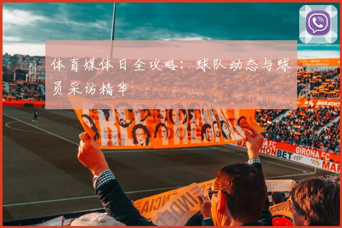 体育媒体日全攻略：球队动态与球员采访精华