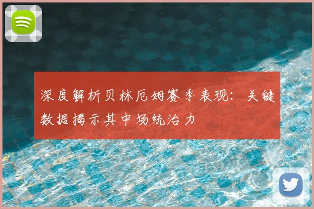 深度解析贝林厄姆赛季表现：关键数据揭示其中场统治力
