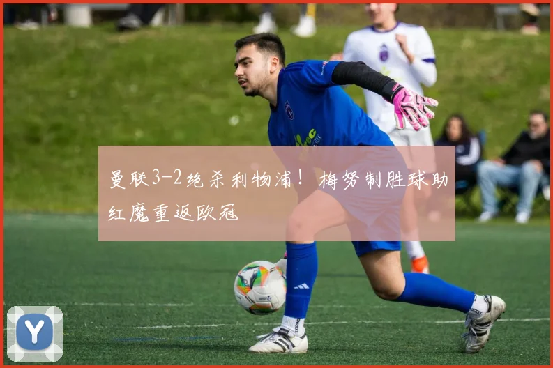 曼联3-2绝杀利物浦!梅努制胜球助红魔重返欧冠