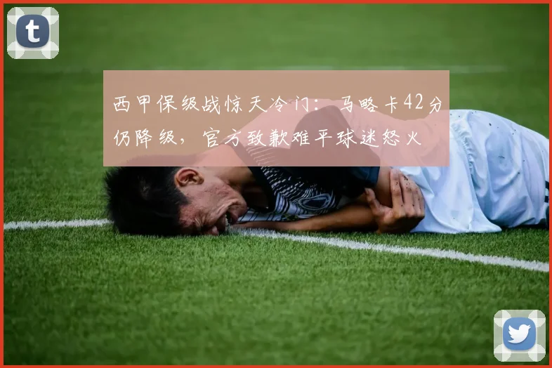 西甲保级战惊天冷门：马略卡42分仍降级，官方致歉难平球迷怒火