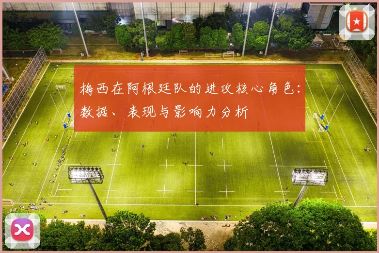 梅西在阿根廷队的进攻核心角色:数据、表现与影响力分析