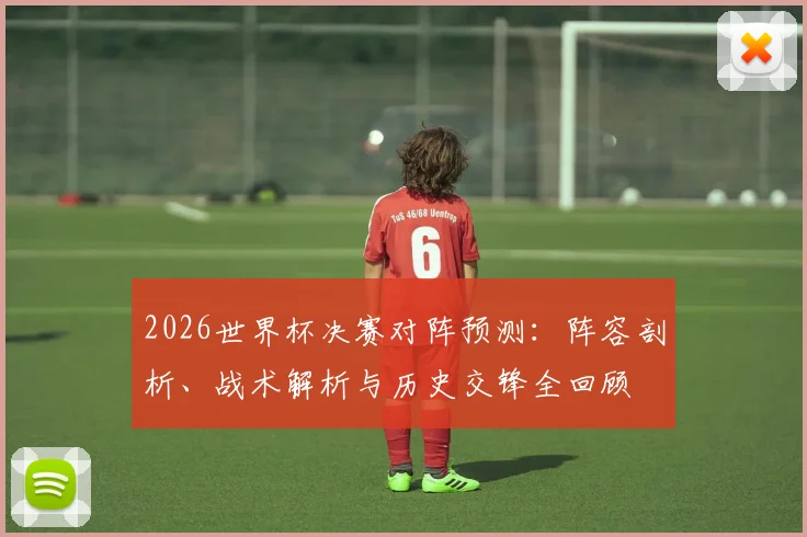 2026世界杯决赛对阵预测:阵容剖析、战术解析与历史交锋全回顾