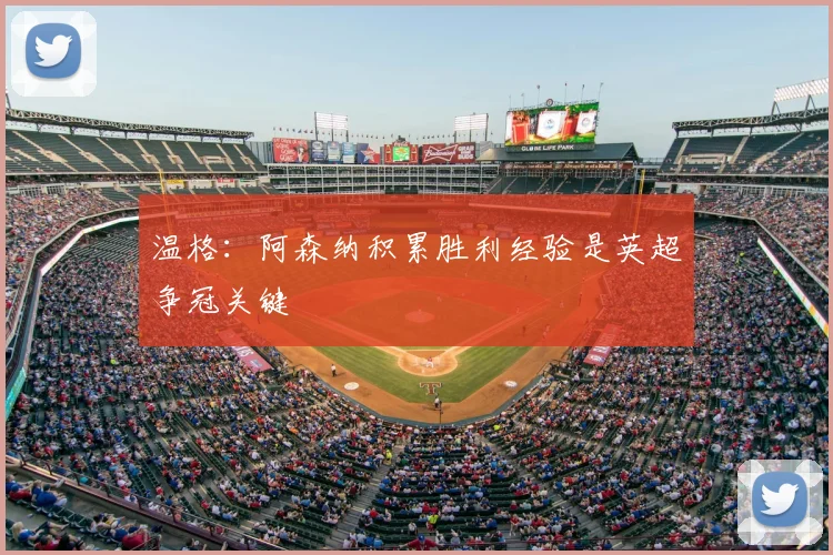 温格:阿森纳积累胜利经验是英超争冠关键