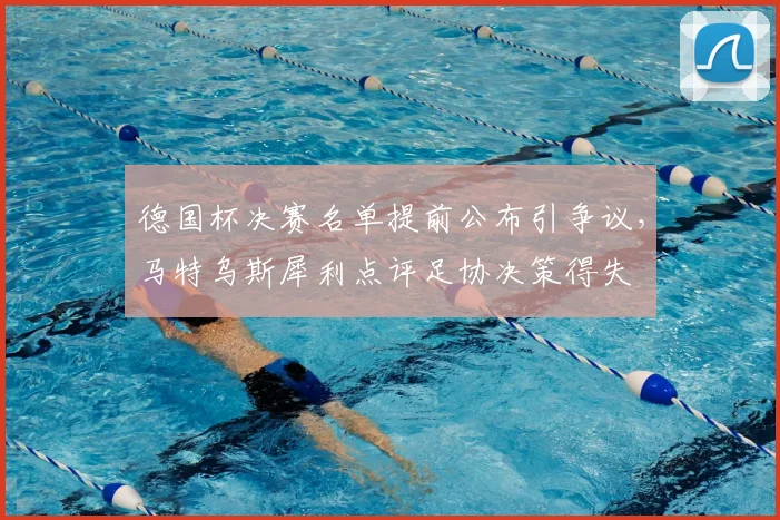 德国杯决赛名单提前公布引争议,马特乌斯犀利点评足协决策得失