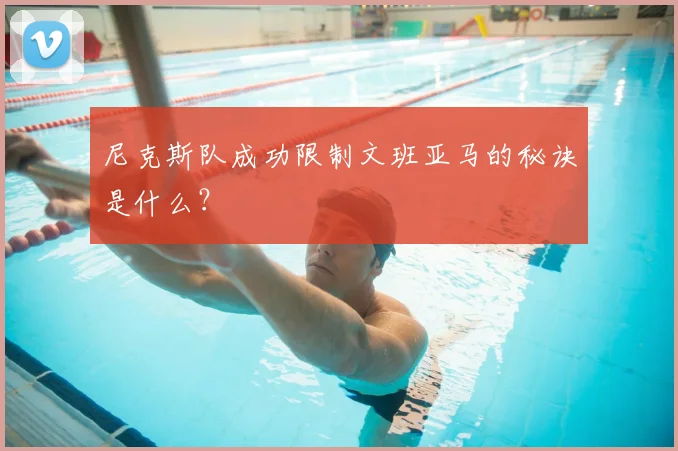 尼克斯队成功限制文班亚马的秘诀是什么？