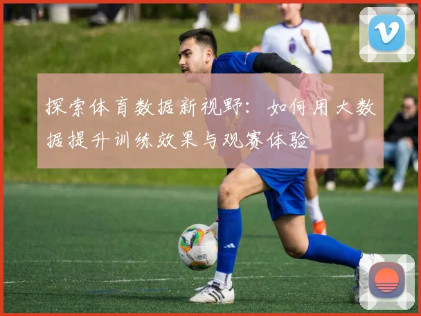 探索体育数据新视野:如何用大数据提升训练效果与观赛体验
