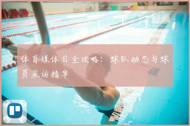 体育媒体日全攻略：球队动态与球员采访精华