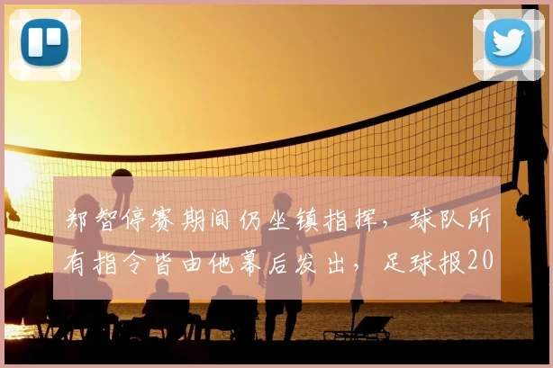 郑智停赛期间仍坐镇指挥,球队所有指令皆由他幕后发出,足球报2026年报道揭示其真实角色